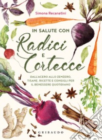 In salute con radici e cortecce. Dall'acero allo zenzero, tisane, ricette e consigli per il benessere quotidiano libro di Recanatini Simona