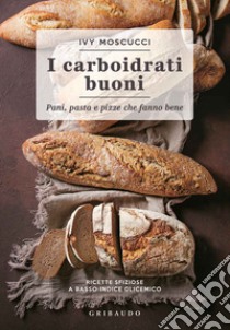 Carboidrati buoni. Pani, pasta e pizze che fanno bene libro di Moscucci Ivy