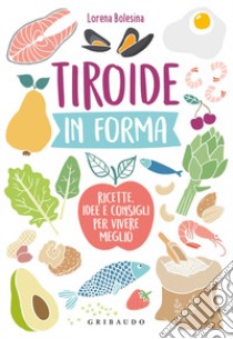 Tiroide in forma. Ricette, idee e consigli per vivere meglio libro di Bolesina Lorena