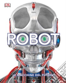 Robot. Le macchine del futuro. Ediz. illustrata libro