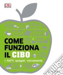 Come funziona il cibo. I fatti spiegati visivamente libro