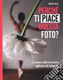 Perché ti piace questa foto? La scienza della percezione applicata alla fotografia. Ediz. illustrata libro di Dilg Brian