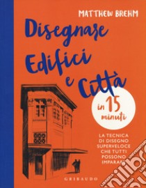 Disegnare edifici e città in 15 minuti. La tecnica di disegno superveloce che tutti possono imparare libro di Brehm Matthew