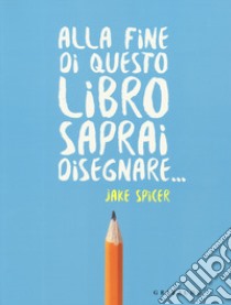 Alla fine di questo libro saprai disegnare... libro di Spicer Jake