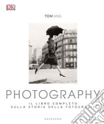 Photography. Il libro completo sulla storia della fotografia. Ediz. illustrata libro di Ang Tom