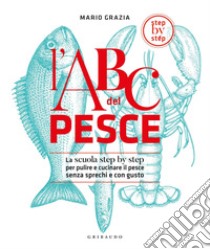 L'ABC del pesce. La scuola step by step per pulire e cucinare il pesce senza sprechi e con gusto. Ediz. illustrata libro di Grazia Mario