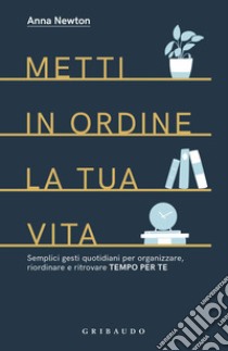 Metti in ordine la tua vita. Semplici gesti quotidiani per organizzare, riordinare e ritrovare tempo per te libro di Newton Anna