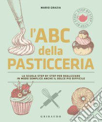 L'ABC della pasticceria. La scuola step by step per realizzare in modo semplice anche il dolce più difficile. Ediz. illustrata libro di Grazia Mario