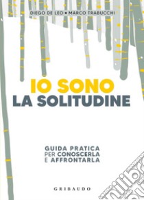 Io sono la solitudine. Guida pratica per conoscerla e affrontarla libro di De Leo Diego; Trabucchi Marco