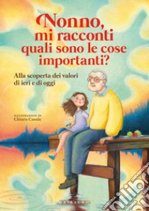 Nonno, mi racconti quali sono le cose importanti? Alla scoperta dei valori di ieri e di oggi. Ediz. a colori libro di Antonelli Antonella