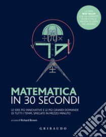 Matematica in 30 secondi. Le idee più innovative e le più grandi domande di tutti i tempi, spiegate in mezzo minuto libro di Brown R. (cur.)