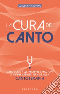 La cura del canto. Dare voce alle proprie emozioni e vivere meglio grazie alla cantoterapia libro di Pastorino Claudia