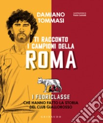 Ti racconto i campioni della Roma. I fuoriclasse che hanno fatto la storia del club giallorosso libro di Tommasi Damiano