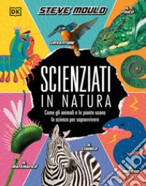 Scienziati in natura. Come gli animali e le piante usano la scienza per sopravvivere libro di Mould Steve