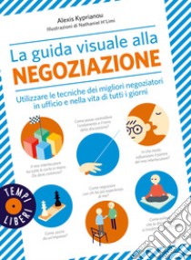 La guida visuale alla negoziazione. Utilizzare le tecniche dei migliori negoziatori in ufficio e nella vita di tutti i giorni. Ediz. a colori libro di Kyprianou Alexis