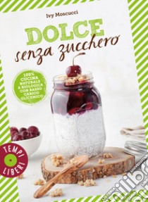 Dolce senza zucchero. 100% cucina naturale & biologica con basso carico glicemico. Ediz. illustrata libro di Moscucci Ivy