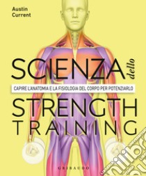 La scienza dello strenght training. Capire l'anatomia e la fisiologia del corpo per potenziarlo libro di Current Austin