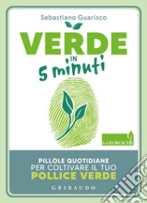 Verde in 5 minuti. Pillole quotidiane per coltivare il tuo pollice verde libro di Guarisco Sebastiano