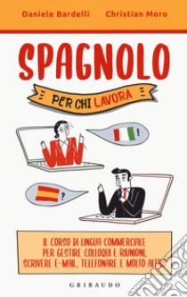 Spagnolo per chi lavora. Il corso di lingua commerciale per gestire colloqui e riunioni, scrivere e-mail, telefonare e molto altro libro di Bardelli Daniele; Moro Christian