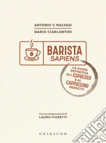 Barista sapiens. La guida definitiva all'espresso e al cappuccino perfetti libro di Malvasi Antonio Vincenzo; Ciarlantini Dario; Fioretti Lauro