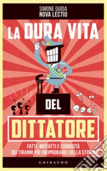 La dura vita del dittatore. Fatti, misfatti e curiosità dei tiranni più (im)probabili della storia libro di Guida Simone