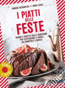 I piatti delle feste. Sapori e ricette della tradizione per festeggiare a tavola da Carnevale a Natale libro di Recanatini Simona; Sassi Sonia