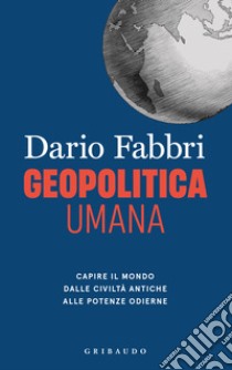 Geopolitica umana. Capire il mondo dalle civiltà antiche alle potenze odierne libro di Fabbri Dario