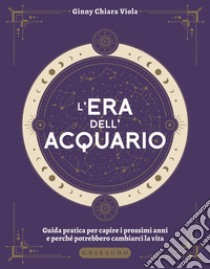 L'era dell'Acquario. Guida pratica per capire i prossimi anni e perché potrebbero cambiarci la vita libro di Viola Ginny Chiara