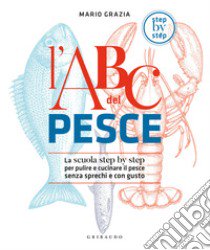 L'ABC del pesce. La scuola step by step per pulire e cucinare il pesce senza sprechi e con gusto libro di Grazia Mario