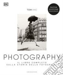 Photography. Il libro completo sulla storia della fotografia. Nuova ediz. libro di Ang Tom