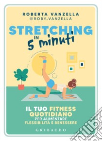 Stretching in 5 minuti. Il tuo fitness quotidiano per aumentare flessibilità e benessere libro di Vanzella Roberta