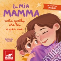 La mia mamma. Tutto quello che lei è per me. Ediz. a colori libro di Franco Barbara