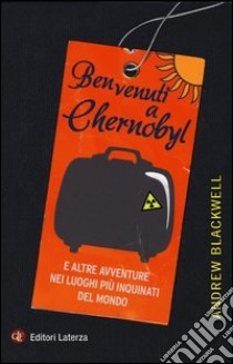 Benvenuti a Chernobyl. E altre avventure nei luoghi più inquinati del mondo libro di Blackwell Andrew