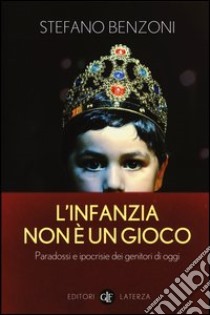 L'infanzia non è un gioco. Paradossi e ipocrisie dei genitori di oggi libro di Benzoni Stefano