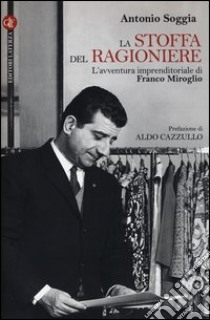 La stoffa del ragioniere. L'avventura imprenditoriale di Franco Miroglio libro di Soggia Antonio