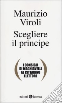 Scegliere il principe. I consigli di Machiavelli al cittadino elettore libro di Viroli Maurizio