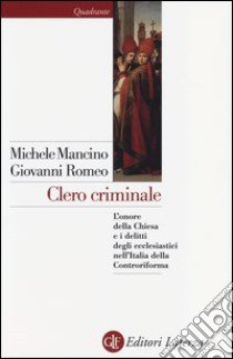 Clero criminale. L'onore della Chiesa e i delitti degli ecclesiastici nell'Italia della Controriforma libro di Mancino Michele; Romeo Giovanni