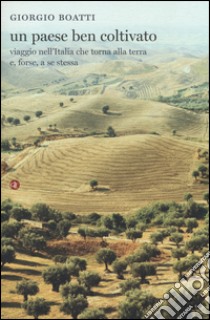 Un paese ben coltivato. Viaggio nell'Italia che torna alla terra e, forse, a se stessa libro di Boatti Giorgio