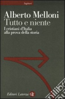 Tutto e niente. I cristiani d'Italia alla prova della storia libro di Melloni Alberto