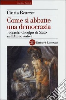 Come si abbatte una democrazia. Tecniche di colpo di Stato nell'Atene antica libro di Bearzot Cinzia