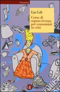 Corso di sopravvivenza per consumisti in crisi libro di Celi Lia