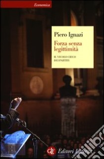 Forza senza legittimità. Il vicolo cieco dei partiti libro di Ignazi Piero