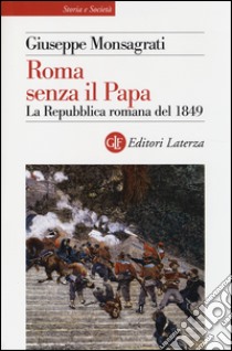 Roma senza il papa. La Repubblica romana del 1849 libro di Monsagrati Giuseppe