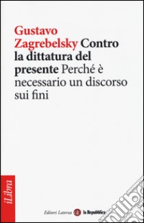 Contro la dittatura del presente. Perché è necessario un discorso sui fini libro di Zagrebelsky Gustavo