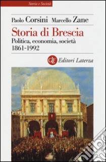 Storia di Brescia. Politica, economia, società 1861-1992 libro di Corsini Paolo; Zane Marcello