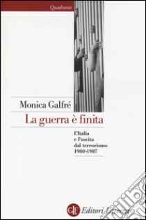 La guerra è finita. L'Italia e l'uscita dal terrorismo 1980-1987 libro di Galfré Monica