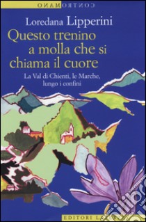 Questo trenino a molla che si chiama il cuore. La Val di Chienti, le Marche, lungo i confini libro di Lipperini Loredana