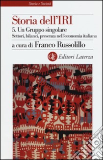 Storia dell'IRI. Vol. 5: Un gruppo singolare. Settori, bilanci, presenza nell'economia italiana libro di Russolillo F. (cur.)