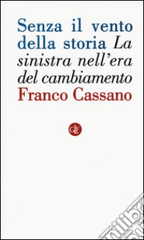 Senza il vento della storia. La sinistra nell'era del cambiamento libro di Cassano Franco