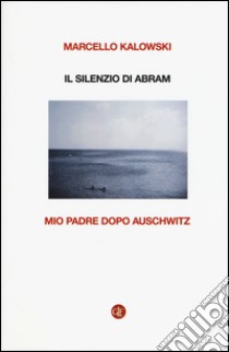 Il silenzio di Abram. Mio padre dopo Auschwitz libro di Kalowski Marcello